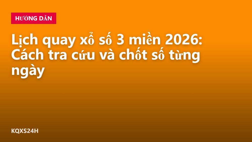 Lịch quay xổ số 3 miền 2026: Cách tra cứu và chốt số từng ngày