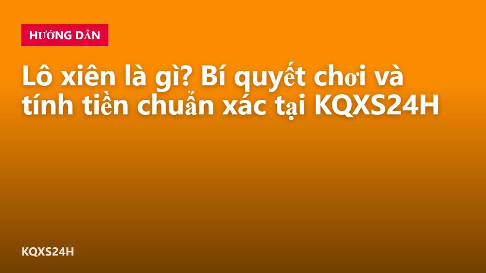 Lô xiên là gì? Bí quyết chơi và tính tiền chuẩn xác tại KQXS24H