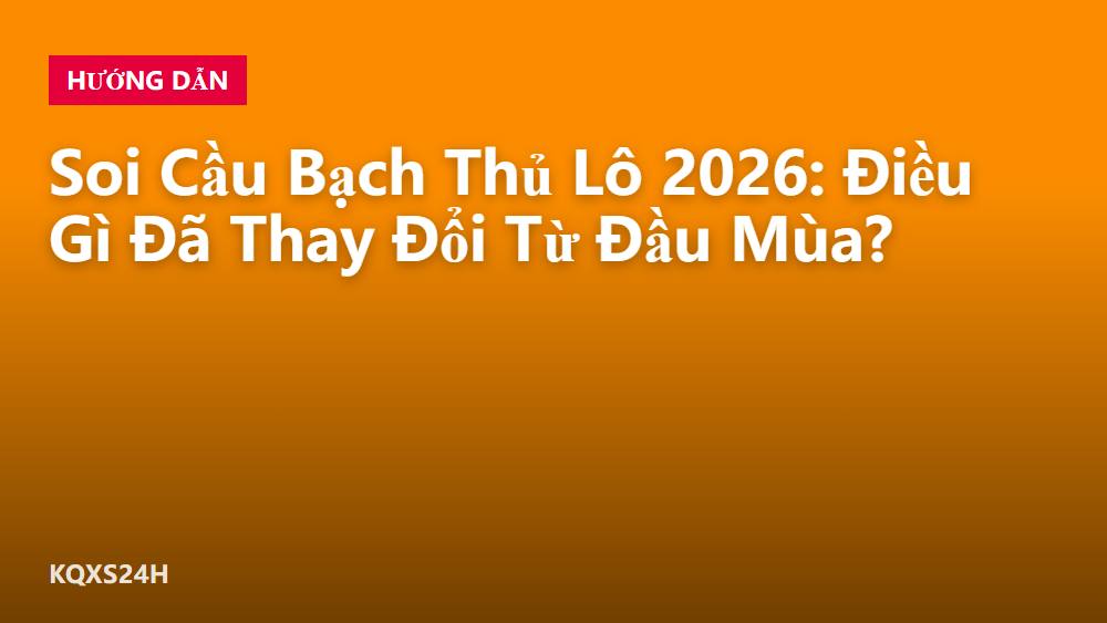 Soi Cầu Bạch Thủ Lô 2026: Điều Gì Đã Thay Đổi Từ Đầu Mùa?