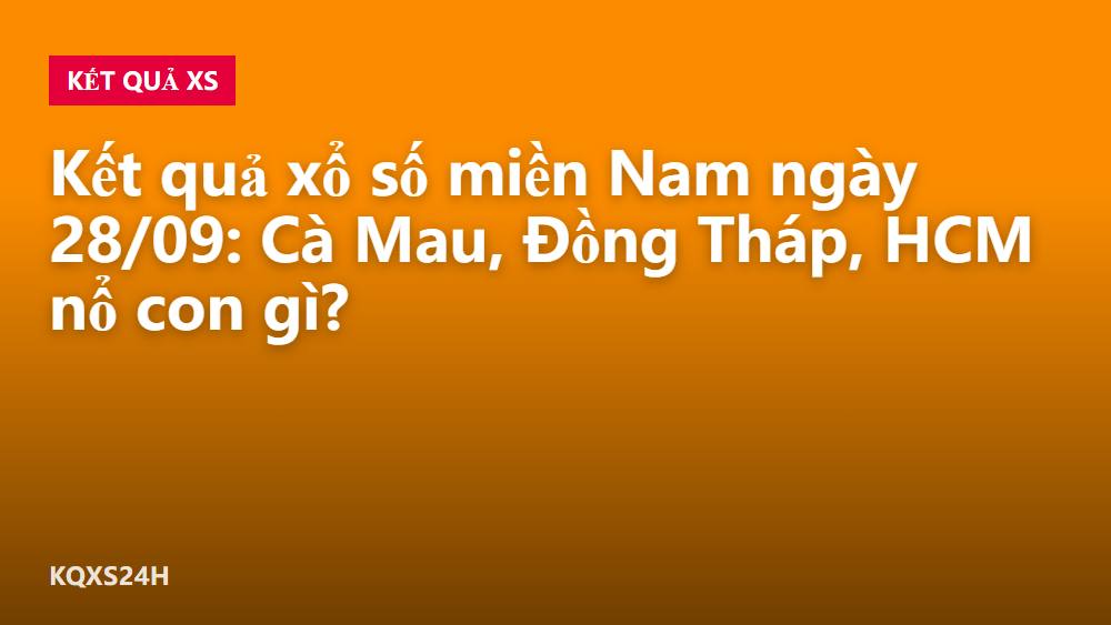 Kết quả xổ số miền Nam ngày 28/09: Cà Mau, Đồng Tháp, HCM nổ con gì?