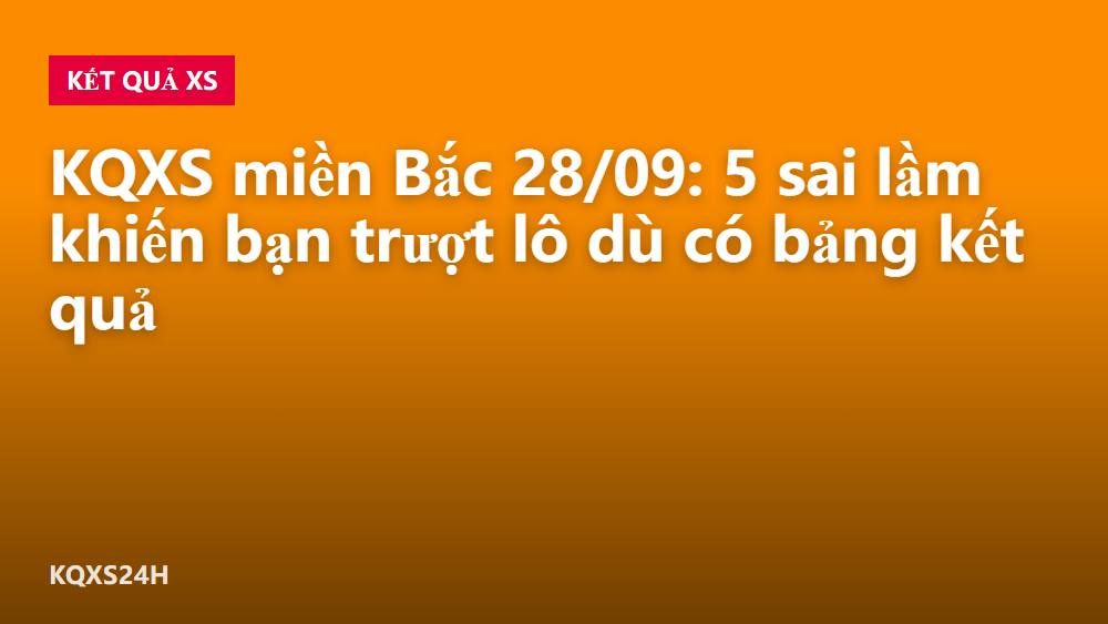 KQXS miền Bắc 28/09: 5 sai lầm khiến bạn trượt lô dù có bảng kết quả