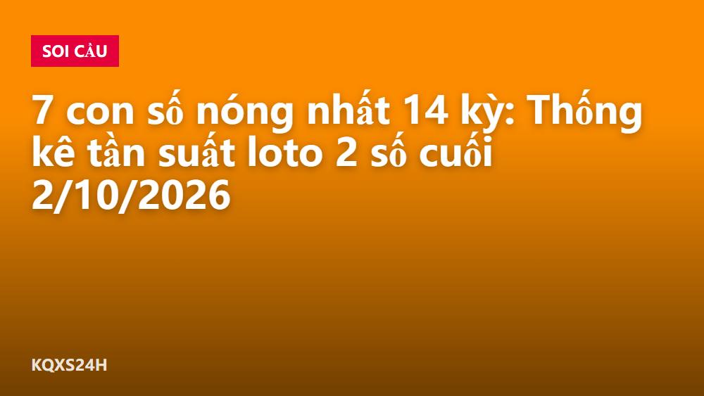 7 con số nóng nhất 14 kỳ: Thống kê tần suất loto 2 số cuối 2/10/2026