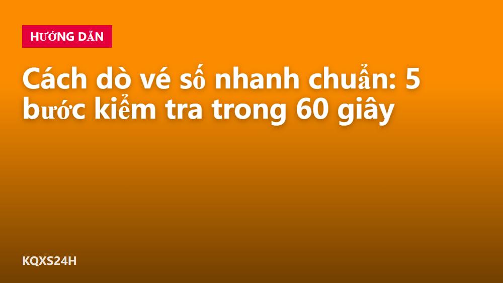 Cách dò vé số nhanh chuẩn: 5 bước kiểm tra trong 60 giây